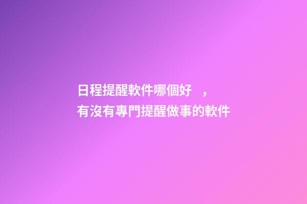 日程提醒軟件哪個好，有沒有專門提醒做事的軟件-第1張-觀點-玄機派
